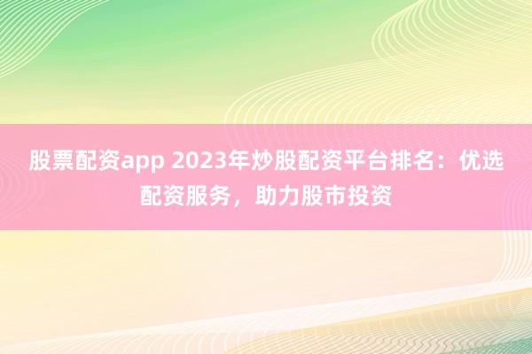 股票配资app 2023年炒股配资平台排名：优选配资服务，助力股市投资