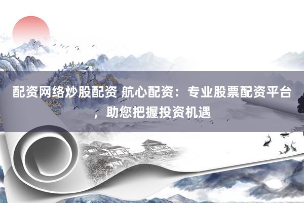 配资网络炒股配资 航心配资：专业股票配资平台，助您把握投资机遇