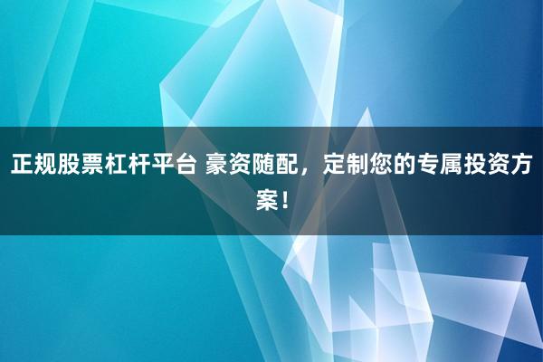 正规股票杠杆平台 豪资随配，定制您的专属投资方案！