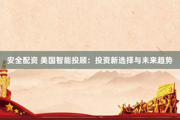 安全配资 美国智能投顾：投资新选择与未来趋势