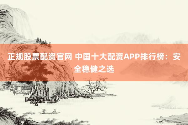正规股票配资官网 中国十大配资APP排行榜：安全稳健之选