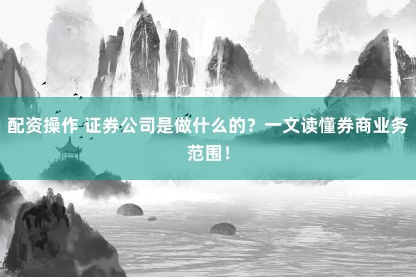 配资操作 证券公司是做什么的？一文读懂券商业务范围！