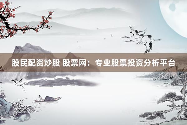 股民配资炒股 股票网：专业股票投资分析平台