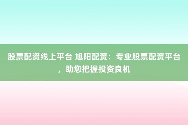 股票配资线上平台 旭阳配资：专业股票配资平台，助您把握投资良机
