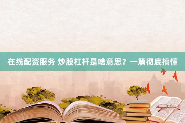 在线配资服务 炒股杠杆是啥意思？一篇彻底搞懂