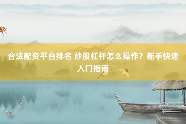 合法配资平台排名 炒股杠杆怎么操作？新手快速入门指南