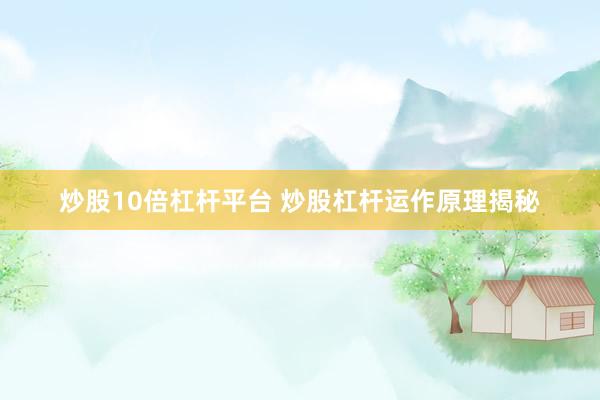 炒股10倍杠杆平台 炒股杠杆运作原理揭秘