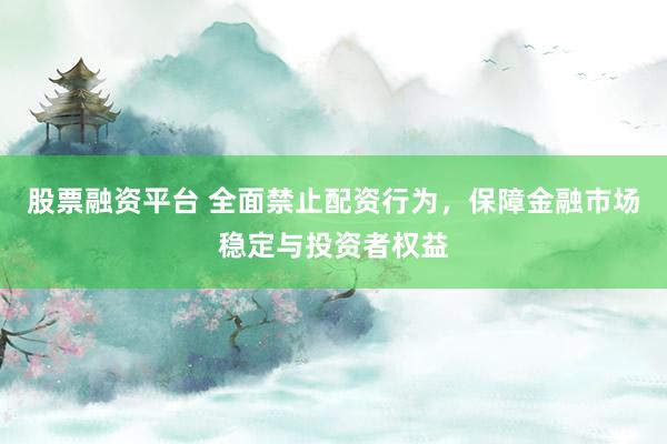 股票融资平台 全面禁止配资行为，保障金融市场稳定与投资者权益