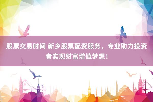 股票交易时间 新乡股票配资服务，专业助力投资者实现财富增值梦想！