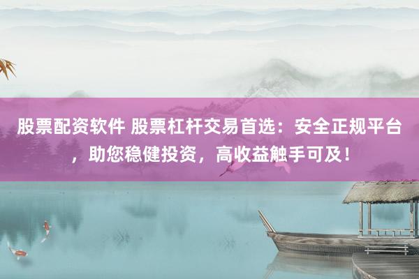 股票配资软件 股票杠杆交易首选：安全正规平台，助您稳健投资，高收益触手可及！