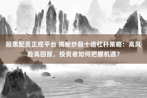 股票配资正规平台 揭秘炒股十倍杠杆策略：高风险高回报，投资者如何把握机遇？