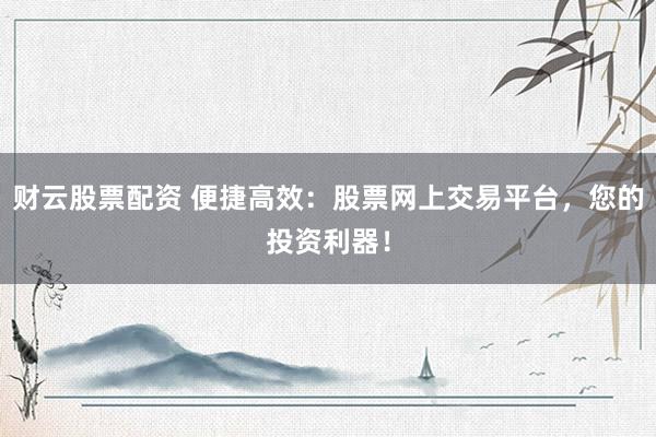 财云股票配资 便捷高效：股票网上交易平台，您的投资利器！