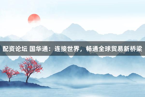 配资论坛 国华通：连接世界，畅通全球贸易新桥梁