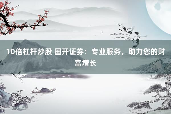 10倍杠杆炒股 国开证券:专业服务,助力您的财富增长
