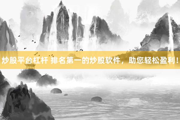 炒股平台杠杆 排名第一的炒股软件，助您轻松盈利！