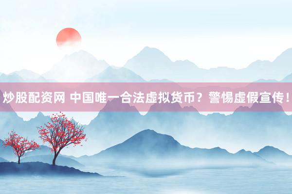 炒股配资网 中国唯一合法虚拟货币？警惕虚假宣传！
