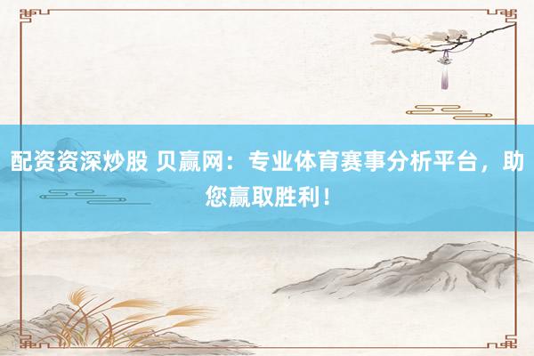 配资资深炒股 贝赢网：专业体育赛事分析平台，助您赢取胜利！