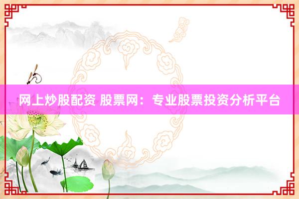 网上炒股配资 股票网:专业股票投资分析平台