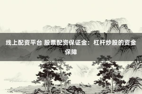 线上配资平台 股票配资保证金：杠杆炒股的资金保障