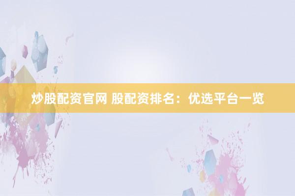 炒股配资官网 股配资排名：优选平台一览