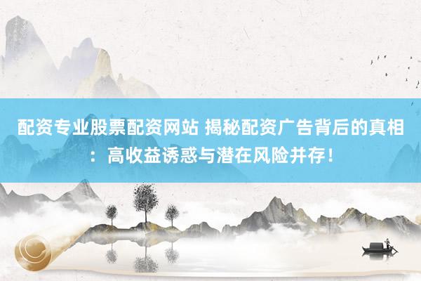 配资专业股票配资网站 揭秘配资广告背后的真相：高收益诱惑与潜在风险并存！