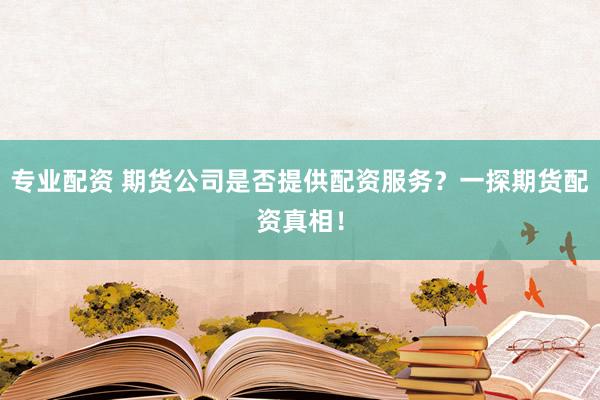 专业配资 期货公司是否提供配资服务？一探期货配资真相！