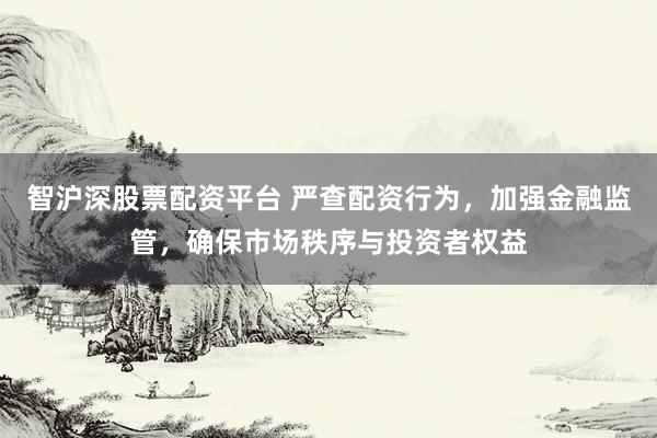 智沪深股票配资平台 严查配资行为,加强金融监管,确保市场秩序与投资者权益