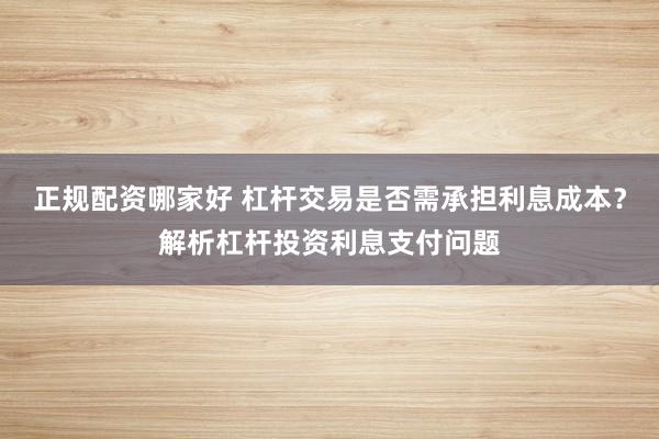 正规配资哪家好 杠杆交易是否需承担利息成本？解析杠杆投资利息支付问题