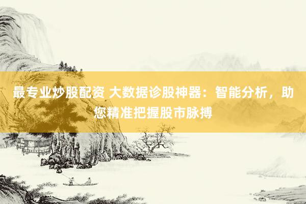 最专业炒股配资 大数据诊股神器：智能分析，助您精准把握股市脉搏
