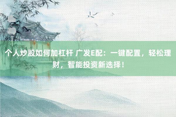 个人炒股如何加杠杆 广发E配：一键配置，轻松理财，智能投资新选择！