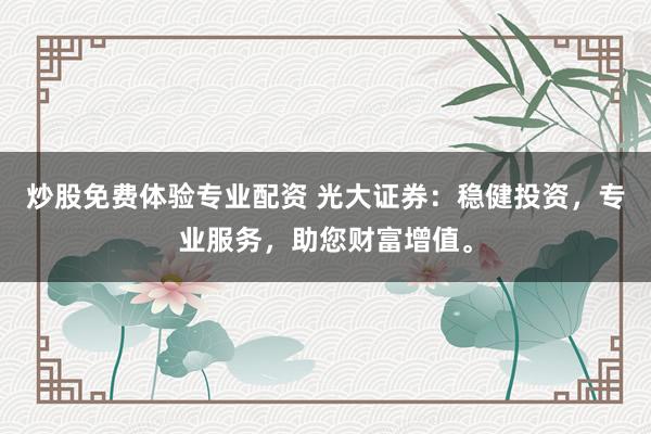 炒股免费体验专业配资 光大证券：稳健投资，专业服务，助您财富增值。