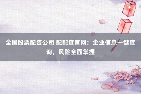全国股票配资公司 配配查官网：企业信息一键查询，风险全面掌握