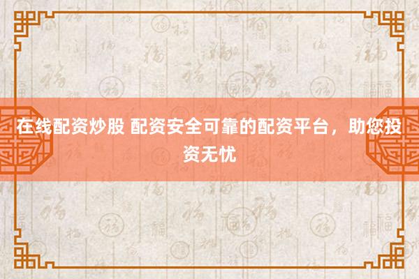 在线配资炒股 配资安全可靠的配资平台，助您投资无忧