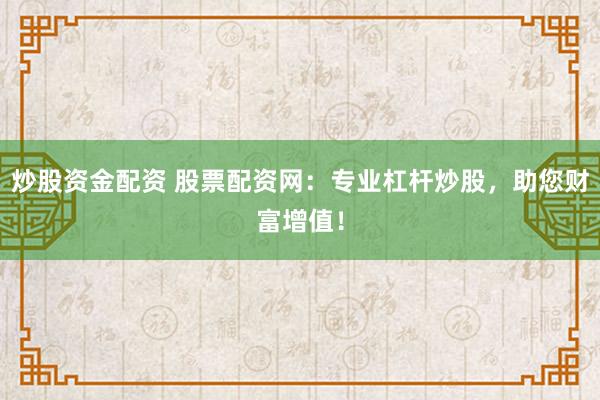 炒股资金配资 股票配资网：专业杠杆炒股，助您财富增值！