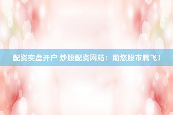 配资实盘开户 炒股配资网站：助您股市腾飞！