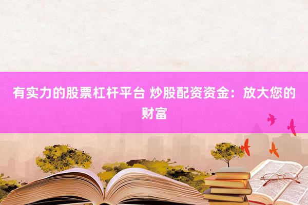 有实力的股票杠杆平台 炒股配资资金：放大您的财富