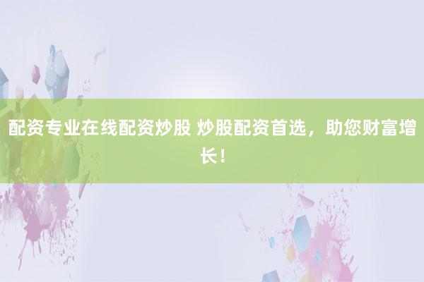 配资专业在线配资炒股 炒股配资首选，助您财富增长！