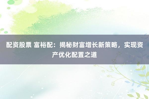 配资股票 富裕配：揭秘财富增长新策略，实现资产优化配置之道