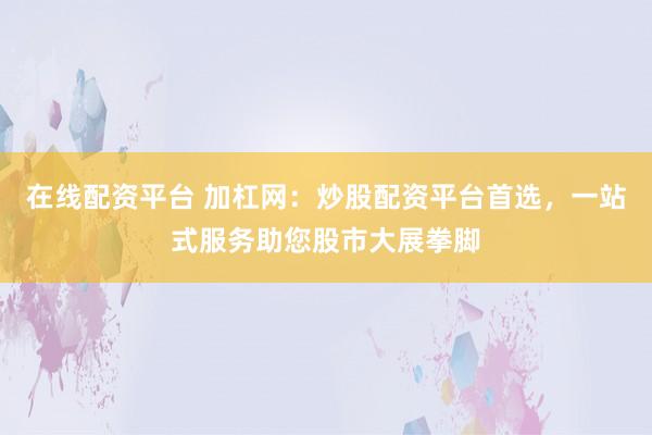 在线配资平台 加杠网：炒股配资平台首选，一站式服务助您股市大展拳脚