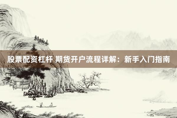 股票配资杠杆 期货开户流程详解：新手入门指南
