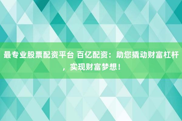 最专业股票配资平台 百亿配资：助您撬动财富杠杆，实现财富梦想！