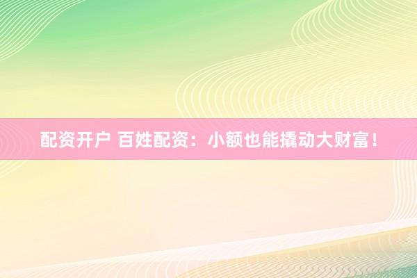 配资开户 百姓配资：小额也能撬动大财富！