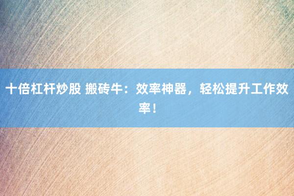 十倍杠杆炒股 搬砖牛：效率神器，轻松提升工作效率！
