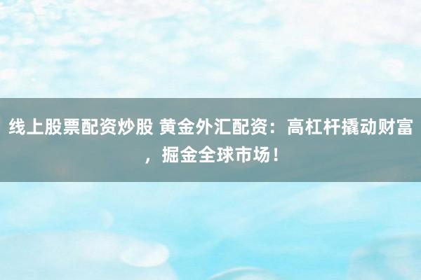 线上股票配资炒股 黄金外汇配资：高杠杆撬动财富，掘金全球市场！