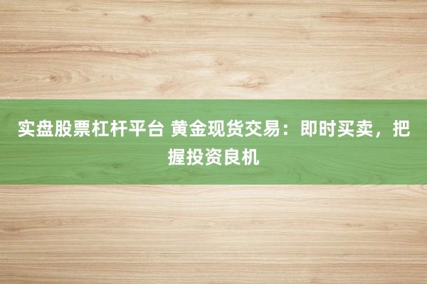 实盘股票杠杆平台 黄金现货交易：即时买卖，把握投资良机