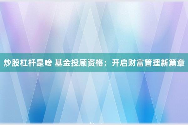 炒股杠杆是啥 基金投顾资格:开启财富管理新篇章