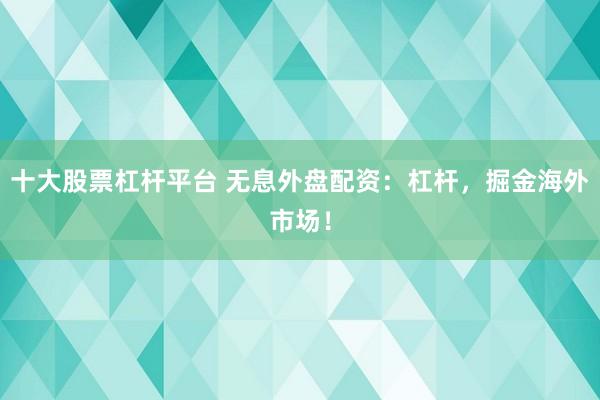 十大股票杠杆平台 无息外盘配资：杠杆，掘金海外市场！