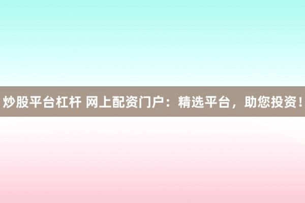 炒股平台杠杆 网上配资门户：精选平台，助您投资！