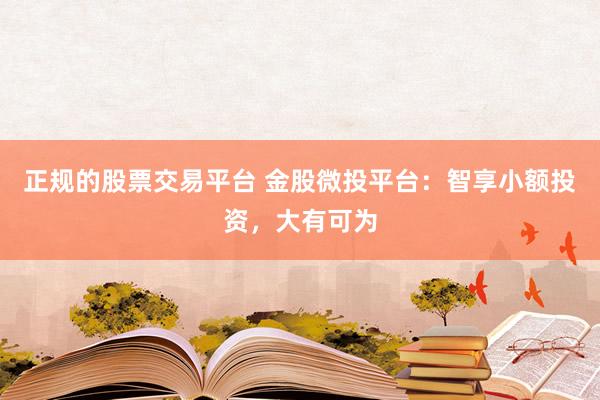 正规的股票交易平台 金股微投平台：智享小额投资，大有可为