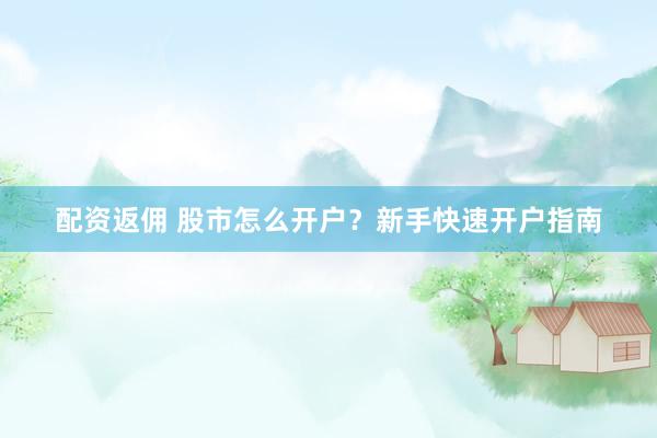 配资返佣 股市怎么开户？新手快速开户指南